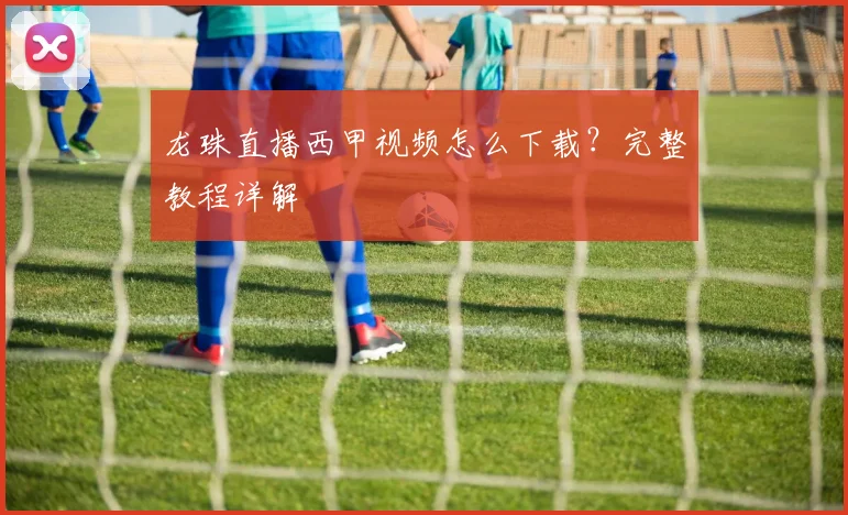 龙珠直播西甲视频怎么下载？完整教程详解
