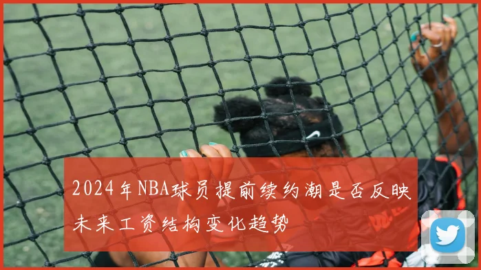 2024年NBA球员提前续约潮是否反映未来工资结构变化趋势