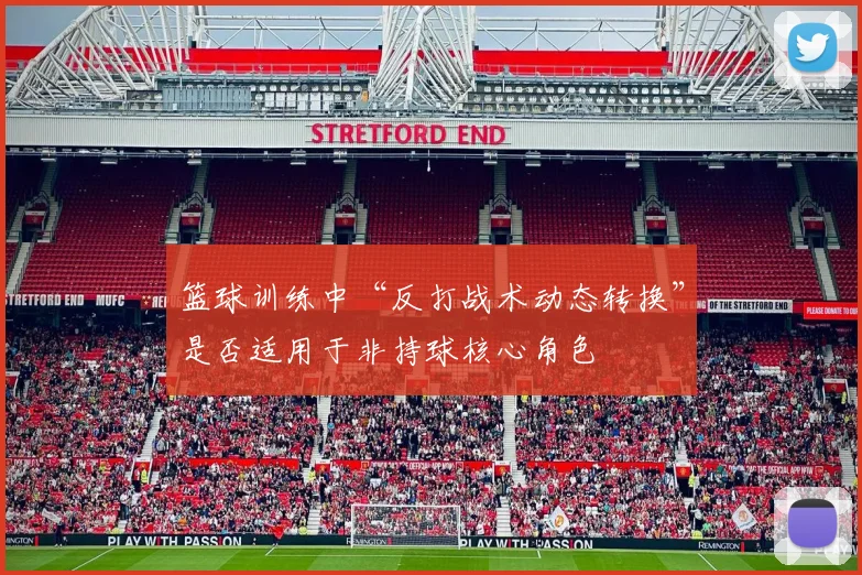 篮球训练中“反打战术动态转换”是否适用于非持球核心角色