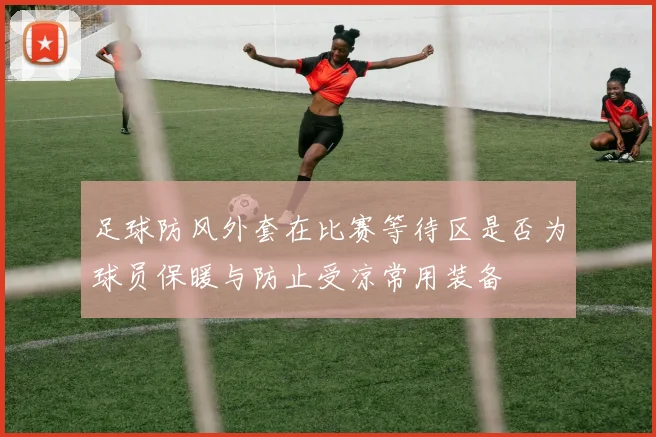 足球防风外套在比赛等待区是否为球员保暖与防止受凉常用装备