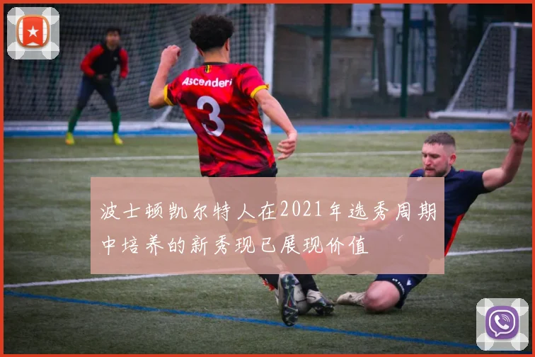 波士顿凯尔特人在2021年选秀周期中培养的新秀现已展现价值