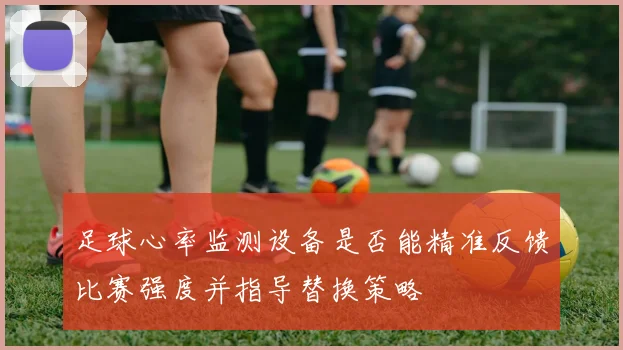 足球心率监测设备是否能精准反馈比赛强度并指导替换策略