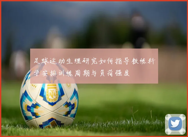 足球运动生理研究如何指导教练科学安排训练周期与负荷强度