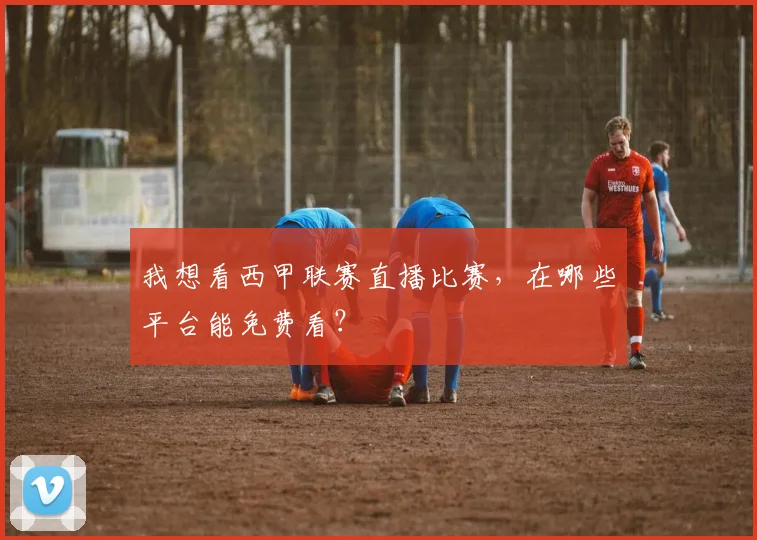 我想看西甲联赛直播比赛，在哪些平台能免费看？