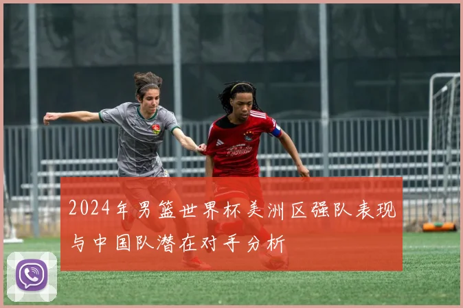 2024年男篮世界杯美洲区强队表现与中国队潜在对手分析